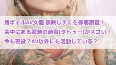 鬼ギャルAV女優「黒咲しずく」の背中にある般若の刺青(タトゥー)がスゴい！今も現役？引退した？徹底調査してみた！